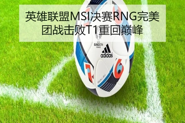 英雄联盟MSI决赛RNG完美团战击败T1重回巅峰